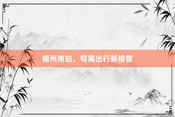 福州南站，苟简出行新接管