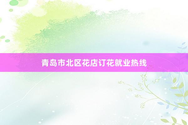 青岛市北区花店订花就业热线