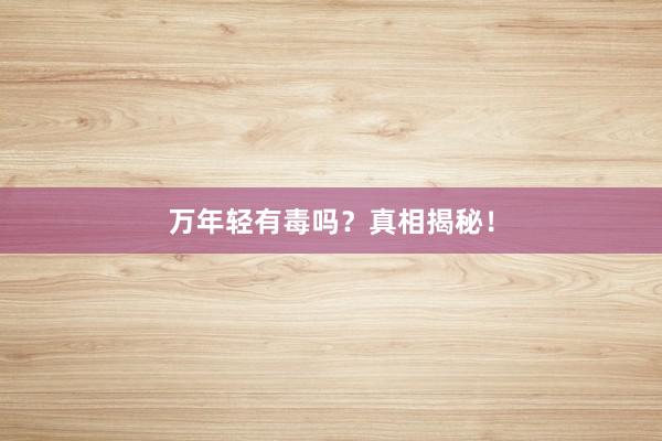 万年轻有毒吗？真相揭秘！