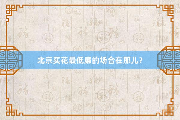 北京买花最低廉的场合在那儿?