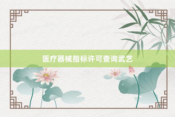 医疗器械指标许可查询武艺