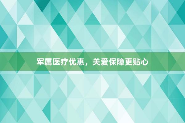 军属医疗优惠，关爱保障更贴心
