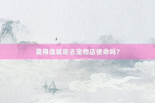 莫得造就能去宠物店使命吗？