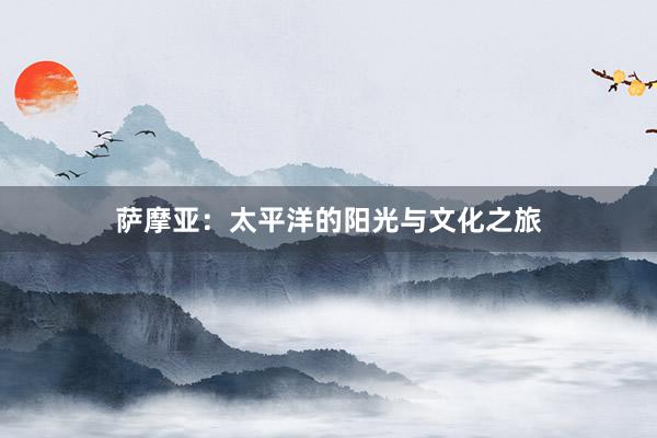 萨摩亚：太平洋的阳光与文化之旅