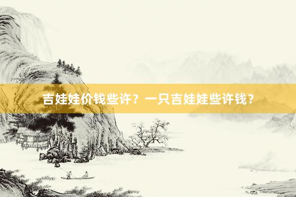 吉娃娃价钱些许？一只吉娃娃些许钱？