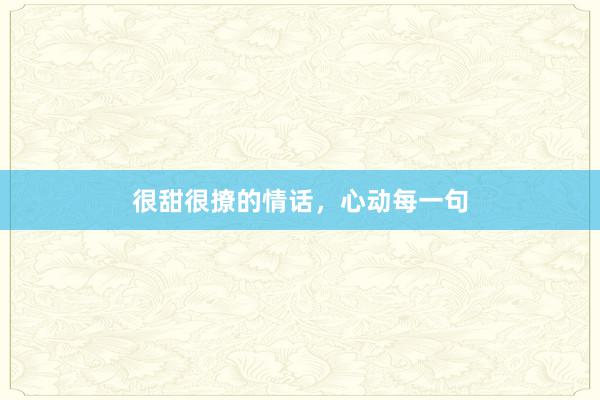 很甜很撩的情话，心动每一句
